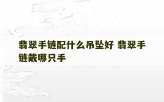 翡翠手链配什么吊坠好 翡翠手链戴哪只手