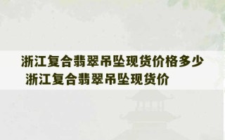 浙江复合翡翠吊坠现货价格多少 浙江复合翡翠吊坠现货价