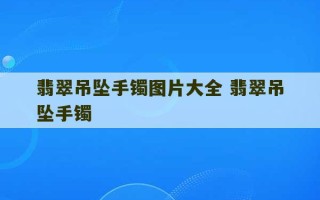 翡翠吊坠手镯图片大全 翡翠吊坠手镯