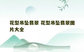 花型吊坠翡翠 花型吊坠翡翠图片大全