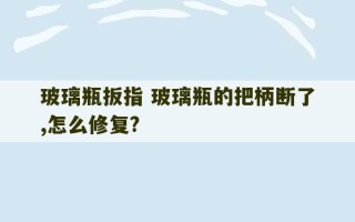 玻璃瓶扳指 玻璃瓶的把柄断了,怎么修复?