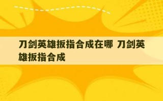 刀剑英雄扳指合成在哪 刀剑英雄扳指合成