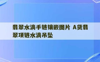 翡翠水滴手链镶嵌图片 A货翡翠项链水滴吊坠