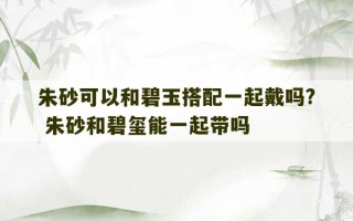 朱砂可以和碧玉搭配一起戴吗? 朱砂和碧玺能一起带吗