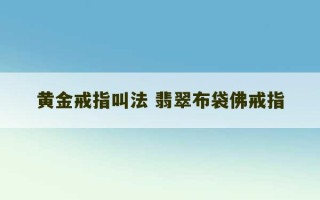 黄金戒指叫法 翡翠布袋佛戒指