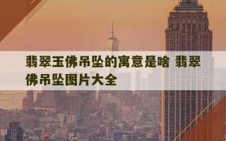 翡翠玉佛吊坠的寓意是啥 翡翠佛吊坠图片大全