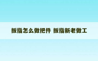 扳指怎么做把件 扳指新老做工