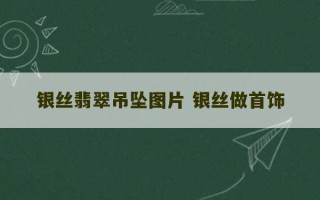 银丝翡翠吊坠图片 银丝做首饰