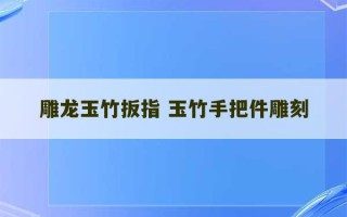 雕龙玉竹扳指 玉竹手把件雕刻