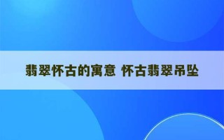 翡翠怀古的寓意 怀古翡翠吊坠