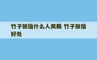 竹子扳指什么人佩戴 竹子扳指好处