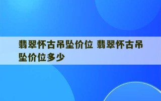 翡翠怀古吊坠价位 翡翠怀古吊坠价位多少