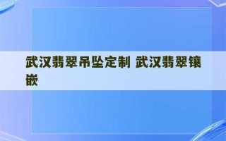 武汉翡翠吊坠定制 武汉翡翠镶嵌