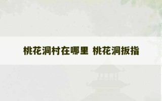 桃花洞村在哪里 桃花洞扳指