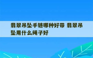 翡翠吊坠手链哪种好带 翡翠吊坠用什么绳子好