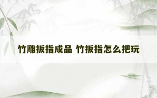 竹雕扳指成品 竹扳指怎么把玩