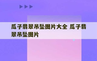 瓜子翡翠吊坠图片大全 瓜子翡翠吊坠图片