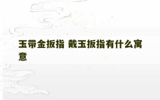 玉带金扳指 戴玉扳指有什么寓意