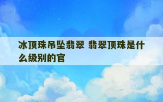 冰顶珠吊坠翡翠 翡翠顶珠是什么级别的官