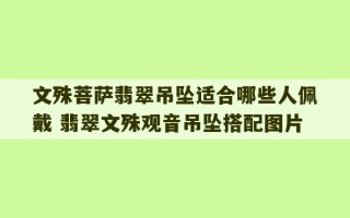 文殊菩萨翡翠吊坠适合哪些人佩戴 翡翠文殊观音吊坠搭配图片