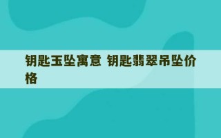 钥匙玉坠寓意 钥匙翡翠吊坠价格