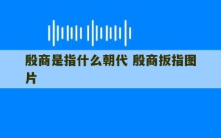 殷商是指什么朝代 殷商扳指图片