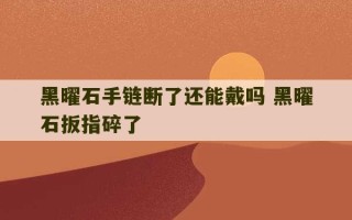 黑曜石手链断了还能戴吗 黑曜石扳指碎了