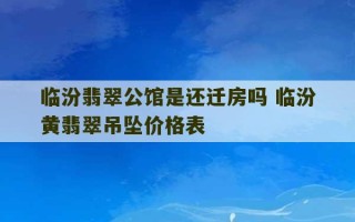 临汾翡翠公馆是还迁房吗 临汾黄翡翠吊坠价格表