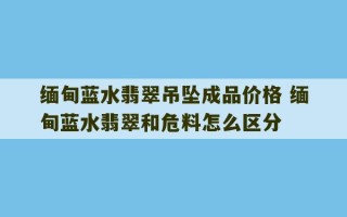 缅甸蓝水翡翠吊坠成品价格 缅甸蓝水翡翠和危料怎么区分