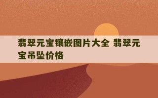 翡翠元宝镶嵌图片大全 翡翠元宝吊坠价格