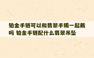 铂金手链可以和翡翠手镯一起戴吗 铂金手链配什么翡翠吊坠