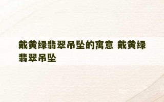 戴黄绿翡翠吊坠的寓意 戴黄绿翡翠吊坠