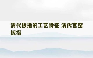 清代扳指的工艺特征 清代官窑扳指