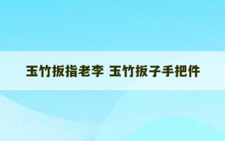 玉竹扳指老李 玉竹扳子手把件