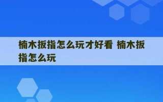 楠木扳指怎么玩才好看 楠木扳指怎么玩