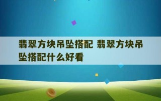 翡翠方块吊坠搭配 翡翠方块吊坠搭配什么好看