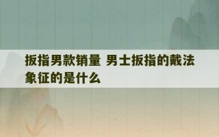 扳指男款销量 男士扳指的戴法象征的是什么