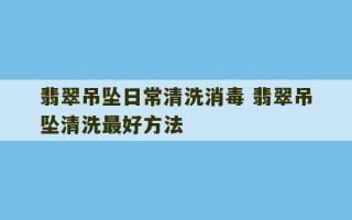 翡翠吊坠日常清洗消毒 翡翠吊坠清洗最好方法