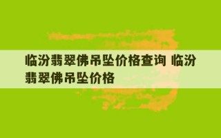 临汾翡翠佛吊坠价格查询 临汾翡翠佛吊坠价格