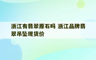 浙江有翡翠原石吗 浙江品牌翡翠吊坠现货价