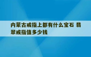 内蒙古戒指上都有什么宝石 翡翠戒指值多少钱