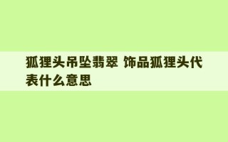 狐狸头吊坠翡翠 饰品狐狸头代表什么意思