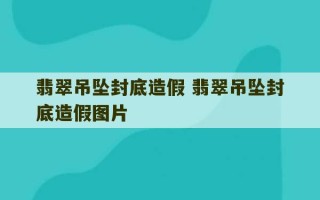 翡翠吊坠封底造假 翡翠吊坠封底造假图片