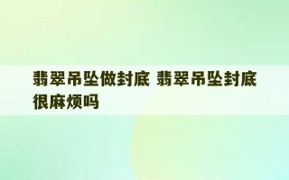 翡翠吊坠做封底 翡翠吊坠封底很麻烦吗