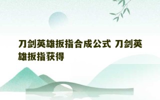 刀剑英雄扳指合成公式 刀剑英雄扳指获得