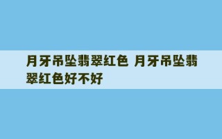 月牙吊坠翡翠红色 月牙吊坠翡翠红色好不好