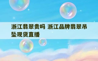 浙江翡翠贵吗 浙江品牌翡翠吊坠现货直播