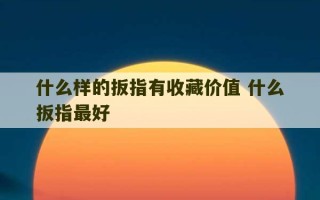 什么样的扳指有收藏价值 什么扳指最好