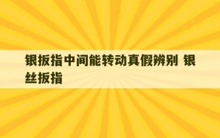 银扳指中间能转动真假辨别 银丝扳指