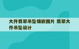 大件翡翠吊坠镶嵌图片 翡翠大件吊坠设计